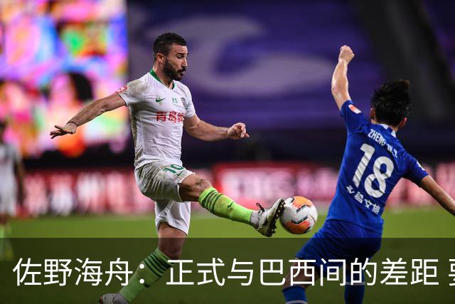 佐野海舟：正式与巴西间的差距 要努力成为能带队取胜的核心球员