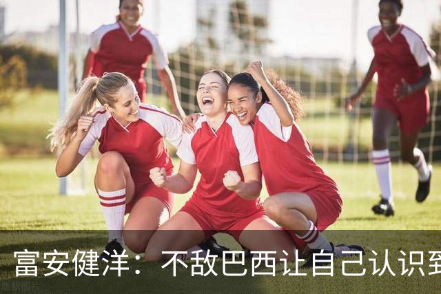 富安健洋：不敌巴西让自己认识到短板 可以的话希望重返英超效力