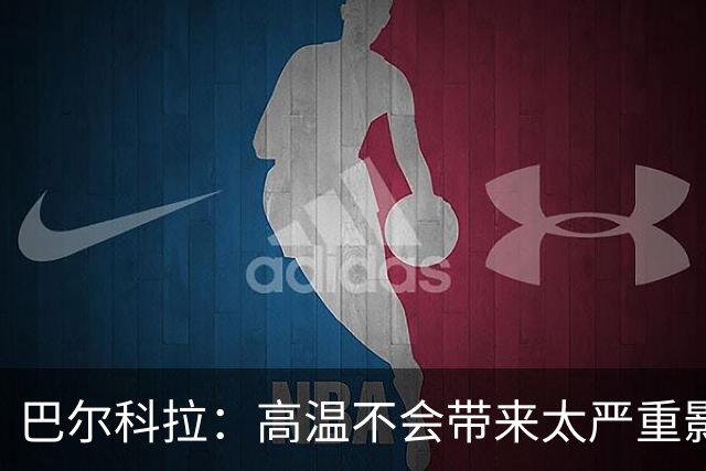 巴尔科拉：高温不会带来太严重影响，德尚让我注意和姆巴佩换位