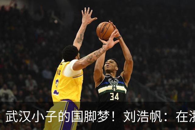武汉小子的国脚梦！刘浩帆：在浙里成长 在浙里扎根