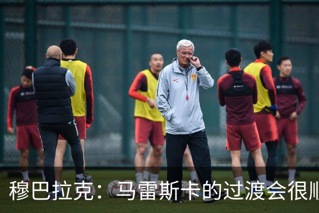 穆巴拉克：马雷斯卡的过渡会很顺利 他的到来将是一笔宝贵的财富