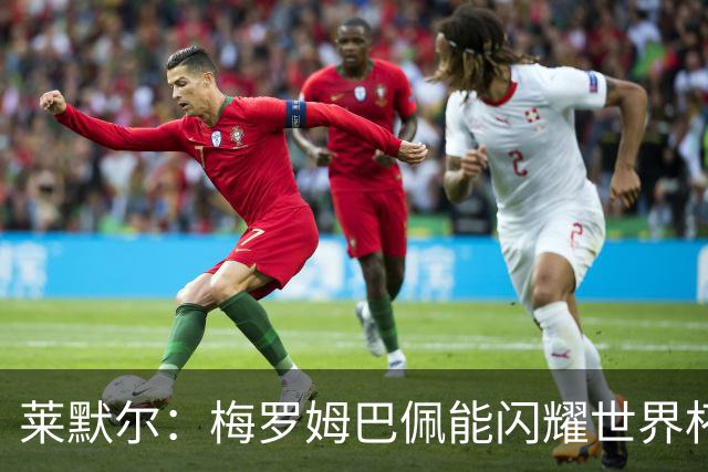 莱默尔：梅罗姆巴佩能闪耀世界杯我不惊讶，来这就为胜最优秀球员