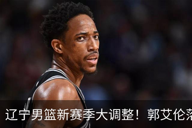 辽宁男篮新赛季大调整！郭艾伦落叶归根或重返辽篮，杨鸣有望回归