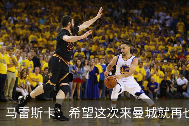 马雷斯卡：希望这次来曼城就再也不走了！我们的目标是延续荣光