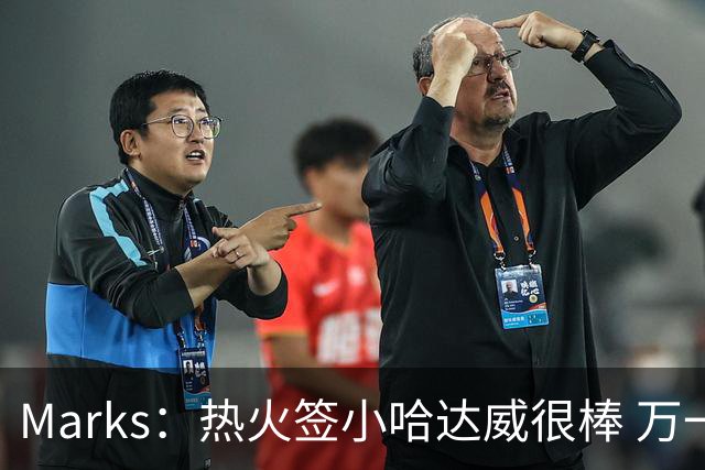 Marks：热火签小哈达威很棒 万一詹姆斯说给我600万我想回迈阿密